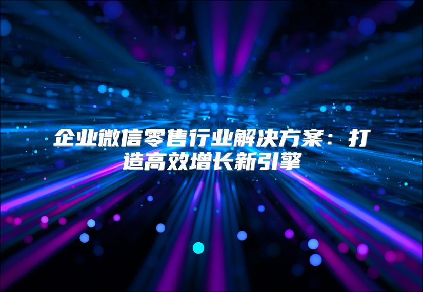 企業(yè)微信零售行業(yè)解決方案：打造高效增長(zhǎng)新引擎
