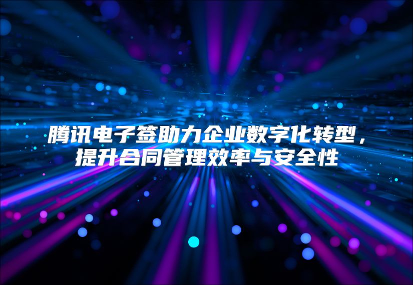 騰訊電子簽助力企業數字化轉型，提升合同管理效率與安全性