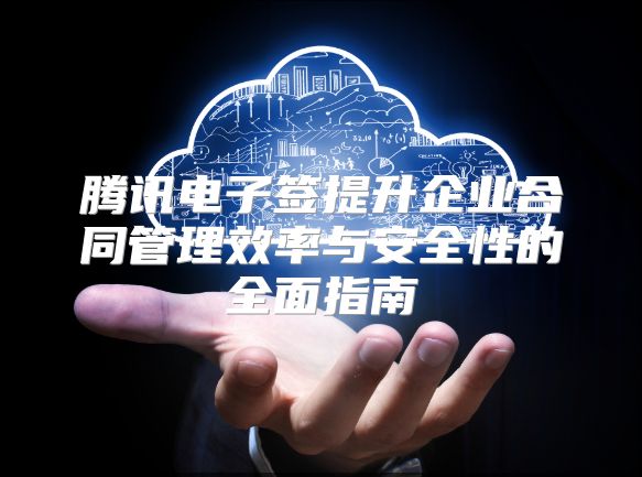 騰訊電子簽提升企業合同管理效率與安全性的全面指南