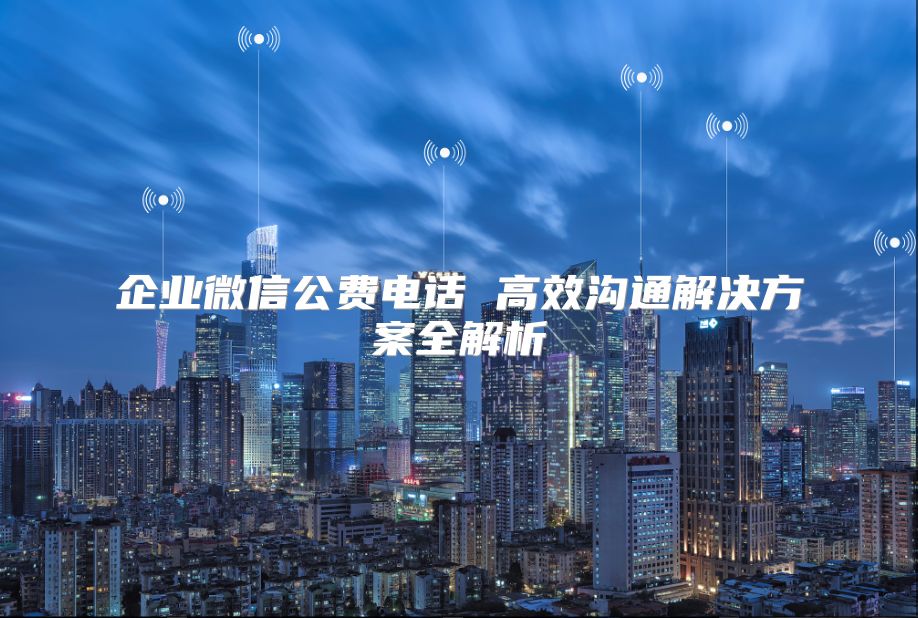 企業(yè)微信公費電話 高效溝通解決方案全解析