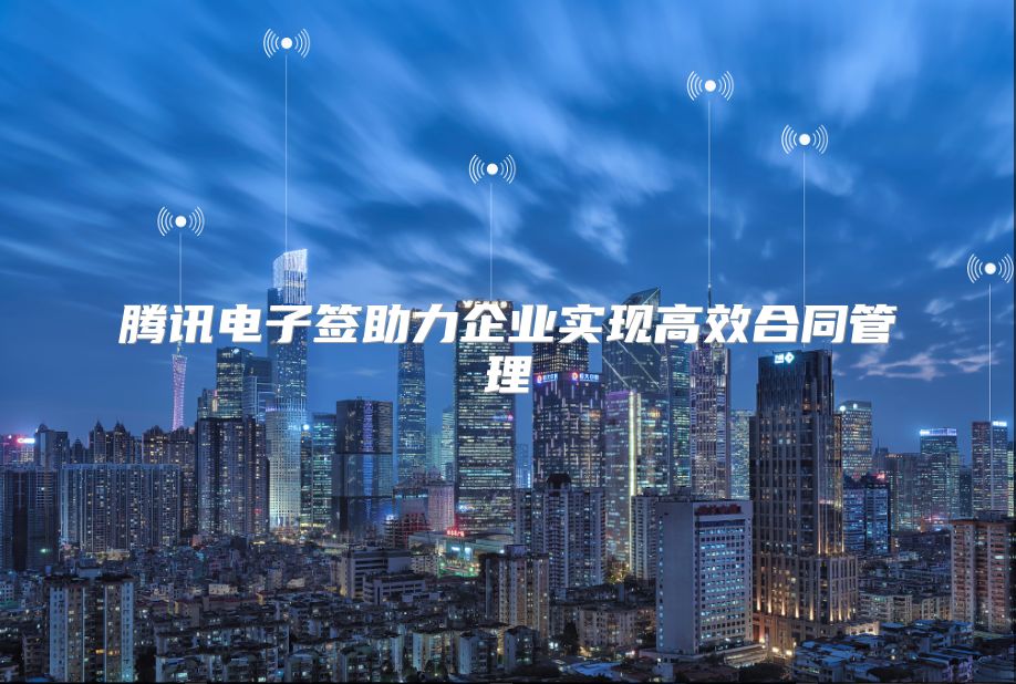 騰訊電子簽助力企業實現高效合同管理