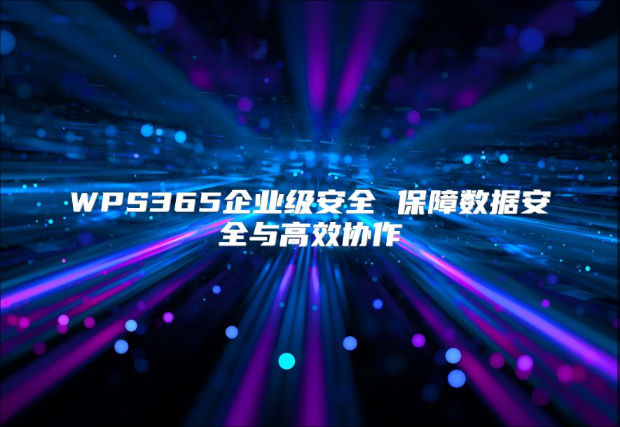 WPS365企業(yè)級安全 保障數(shù)據(jù)安全與高效協(xié)作