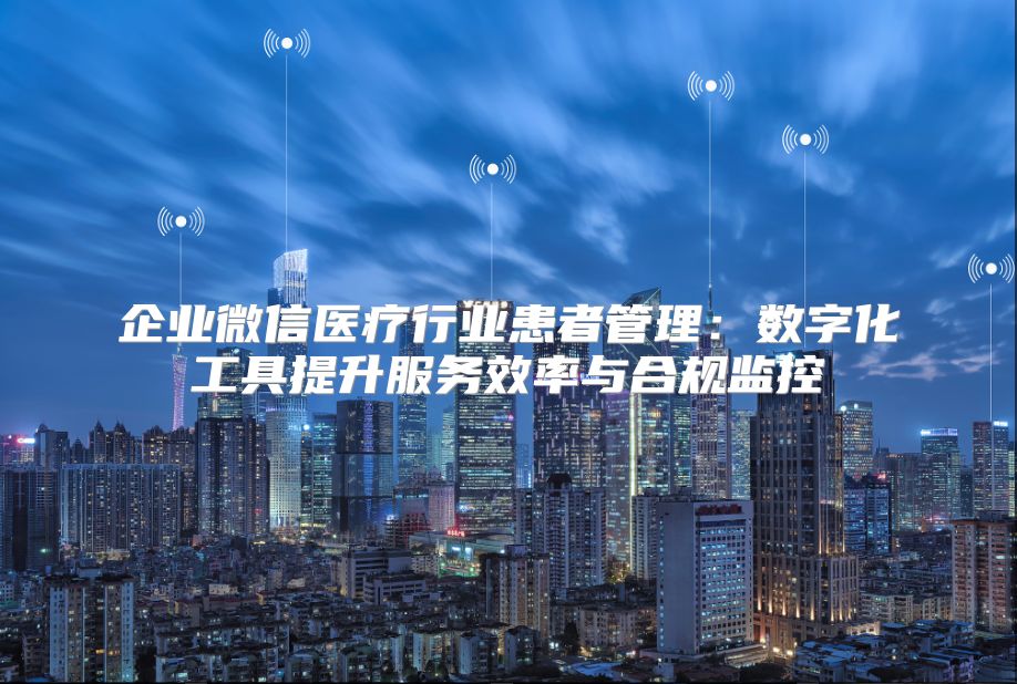 企業微信醫療行業患者管理：數字化工具提升服務效率與合規監控