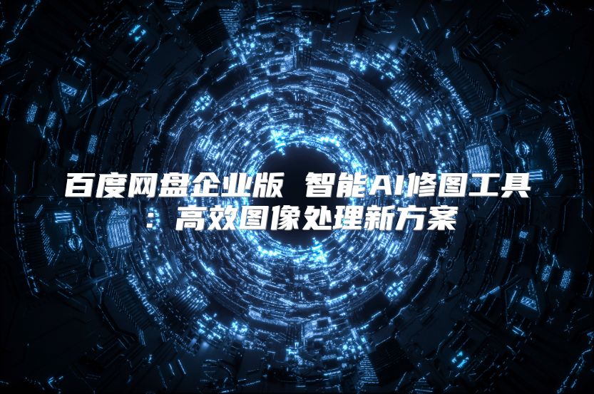 百度網(wǎng)盤企業(yè)版 智能AI修圖工具：高效圖像處理新方案