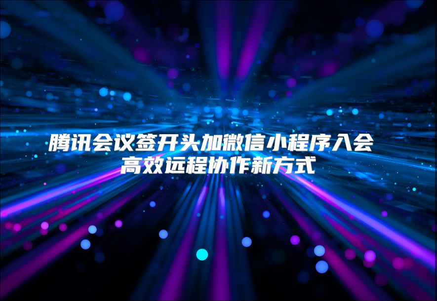 騰訊會議簽開頭加微信小程序入會 高效遠程協作新方式