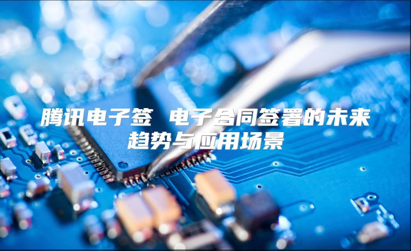 騰訊電子簽 電子合同簽署的未來(lái)趨勢(shì)與應(yīng)用場(chǎng)景