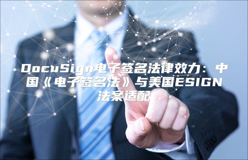 DocuSign電子簽名法律效力:中國(guó)《電子簽名法》與美國(guó)ESIGN法案適配
