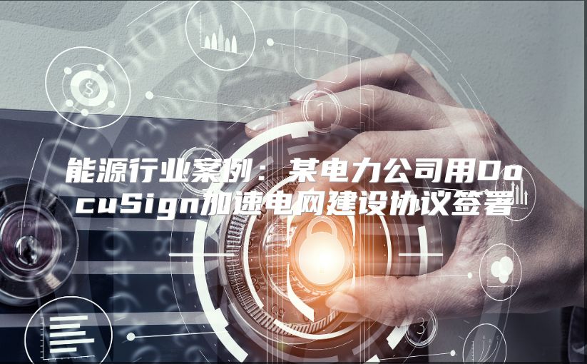 能源行業案例：某電力公司用DocuSign加速電網建設協議簽署