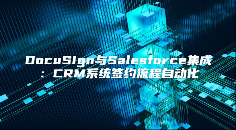 DocuSign與Salesforce集成:CRM系統(tǒng)簽約流程自動化