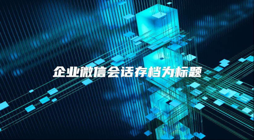 企業微信會話存檔為標題