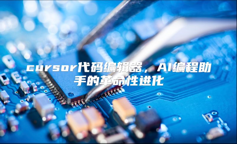 cursor代碼編輯器，AI編程助手的革命性進化