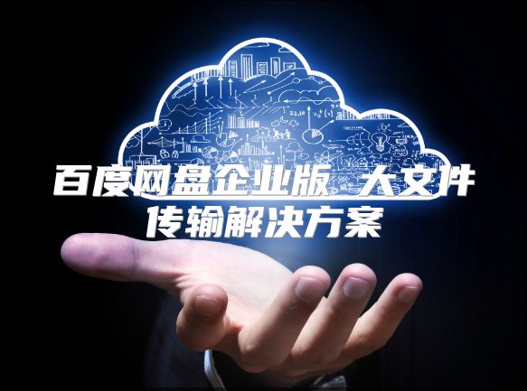 百度網盤企業版 大文件傳輸解決方案