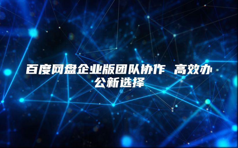 百度網(wǎng)盤企業(yè)版團隊協(xié)作 高效辦公新選擇