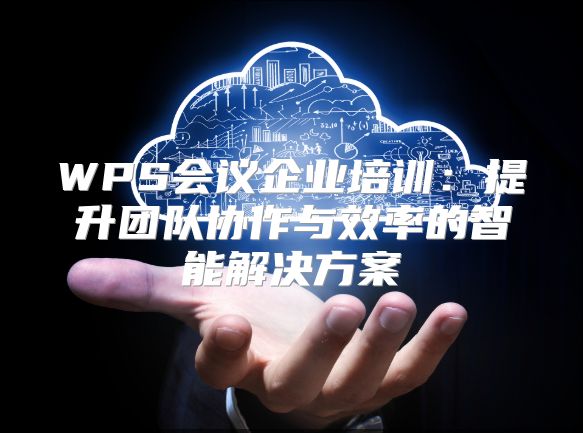 WPS會議企業培訓：提升團隊協作與效率的智能解決方案