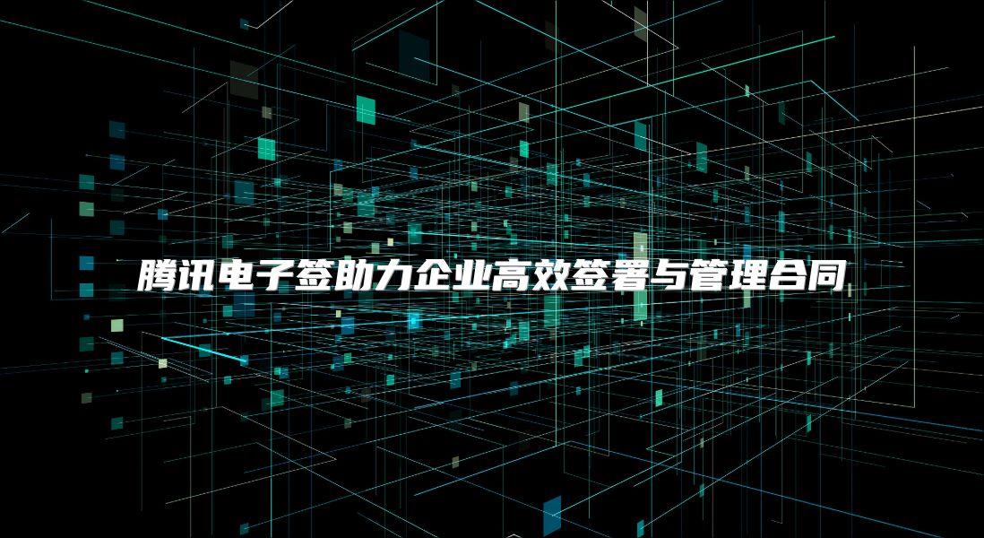 騰訊電子簽助力企業高效簽署與管理合同