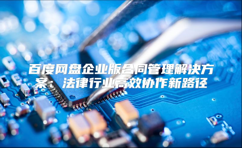 百度網(wǎng)盤企業(yè)版合同管理解決方案:法律行業(yè)高效協(xié)作新路徑