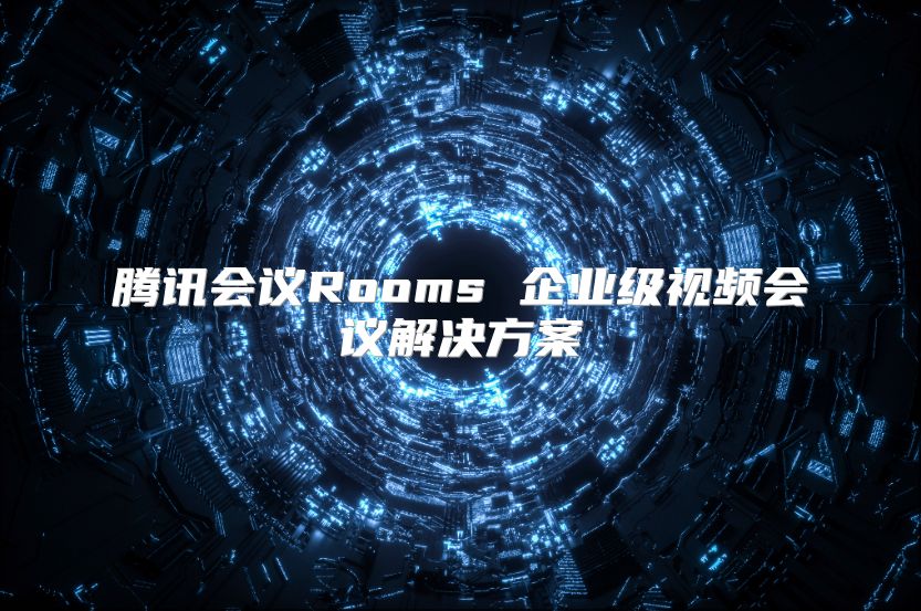 騰訊會議Rooms 企業級視頻會議解決方案