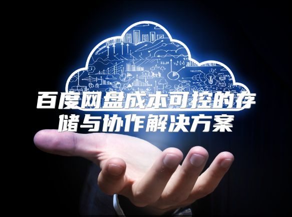 百度網(wǎng)盤成本可控的存儲(chǔ)與協(xié)作解決方案