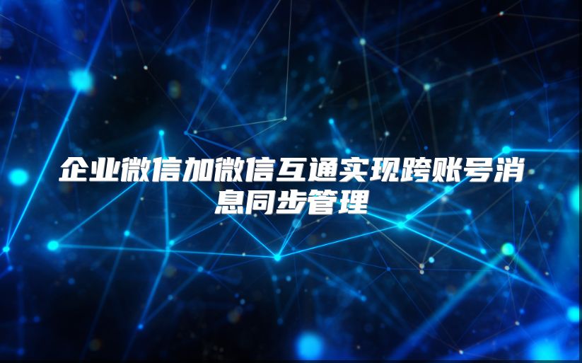 企業微信加微信互通實現跨賬號消息同步管理