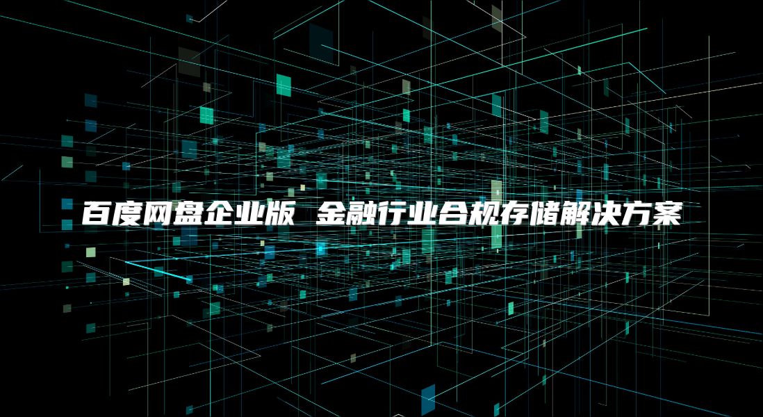 百度網盤企業版 金融行業合規存儲解決方案