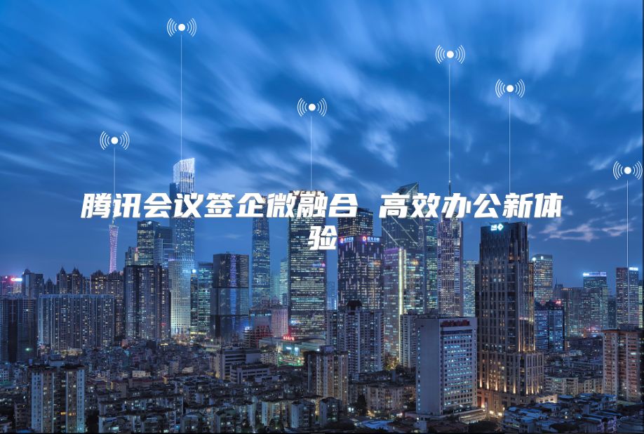 騰訊會議簽企微融合 高效辦公新體驗