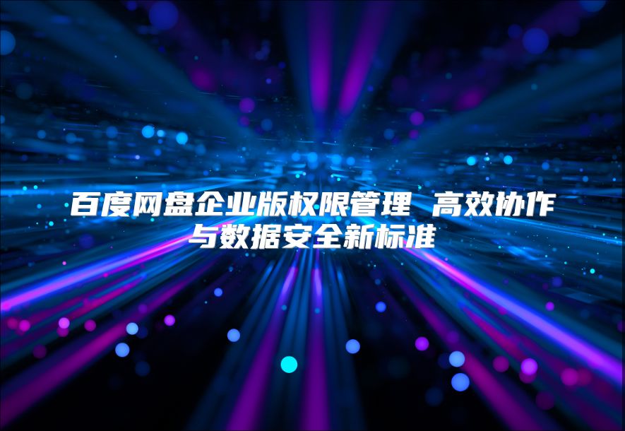百度網盤企業版權限管理 高效協作與數據安全新標準