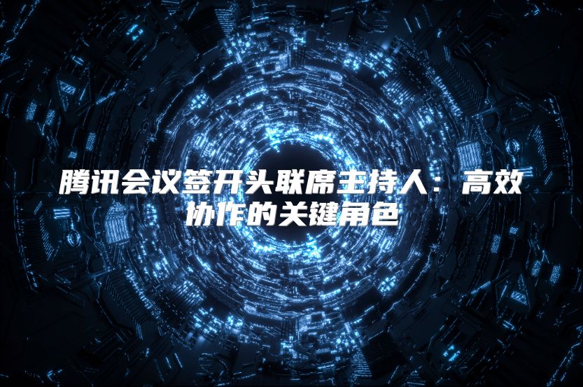 騰訊會議簽開頭聯(lián)席主持人：高效協(xié)作的關(guān)鍵角色
