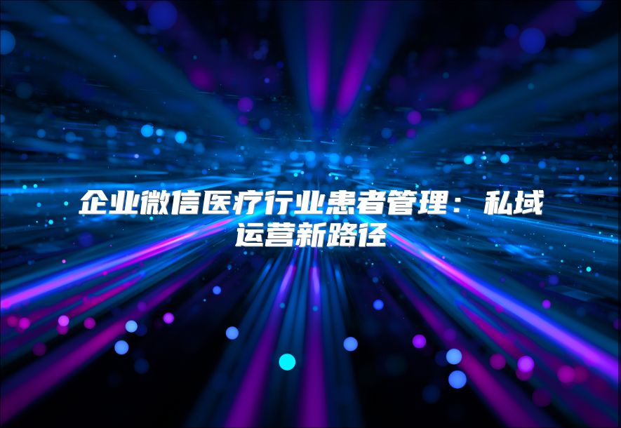 企業(yè)微信醫(yī)療行業(yè)患者管理：私域運(yùn)營新路徑