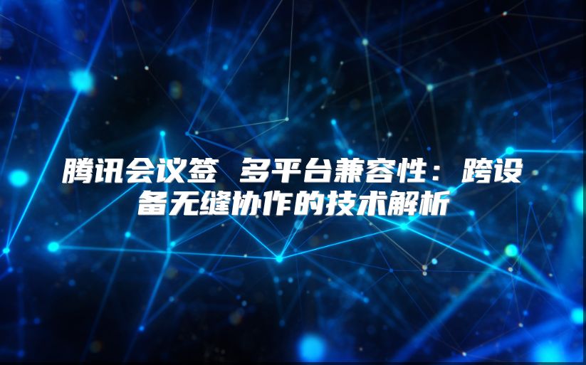 騰訊會議簽 多平臺兼容性：跨設備無縫協作的技術解析