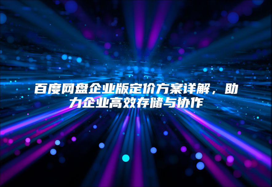 百度網盤企業版定價方案詳解，助力企業高效存儲與協作