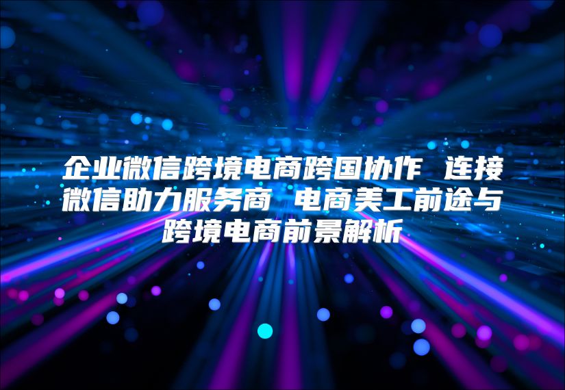 企業(yè)微信跨境電商跨國協(xié)作 連接微信助力服務(wù)商 電商美工前途與跨境電商前景解析