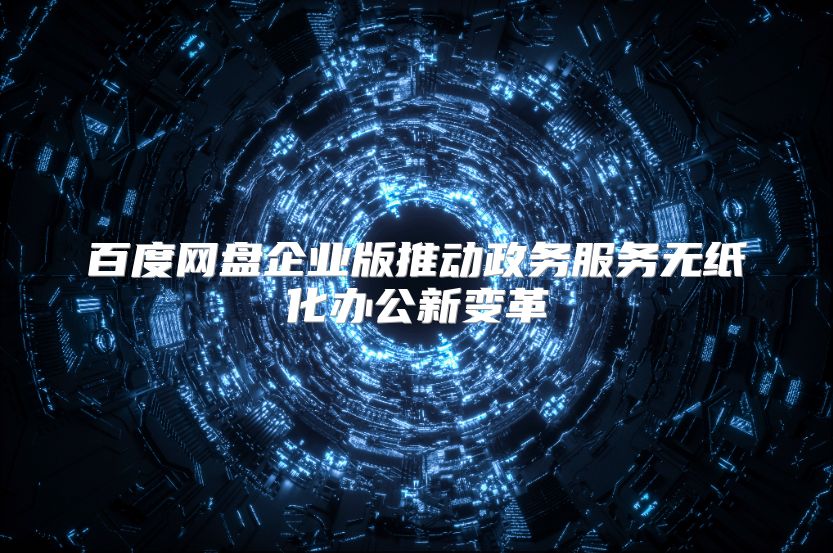百度網(wǎng)盤企業(yè)版推動(dòng)政務(wù)服務(wù)無紙化辦公新變革