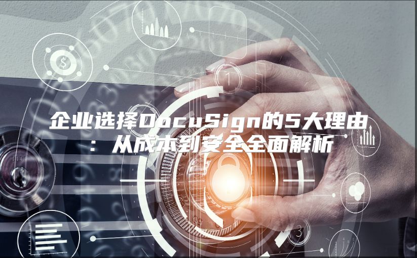 企業選擇DocuSign的5大理由：從成本到安全全面解析