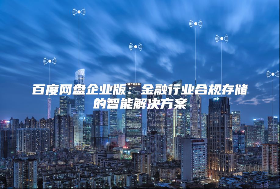 百度網盤企業版：金融行業合規存儲的智能解決方案
