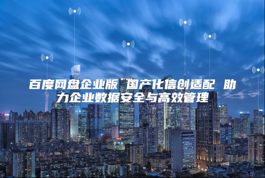 百度網(wǎng)盤企業(yè)版 國產(chǎn)化信創(chuàng)適配 助力企業(yè)數(shù)據(jù)安全與高效管理