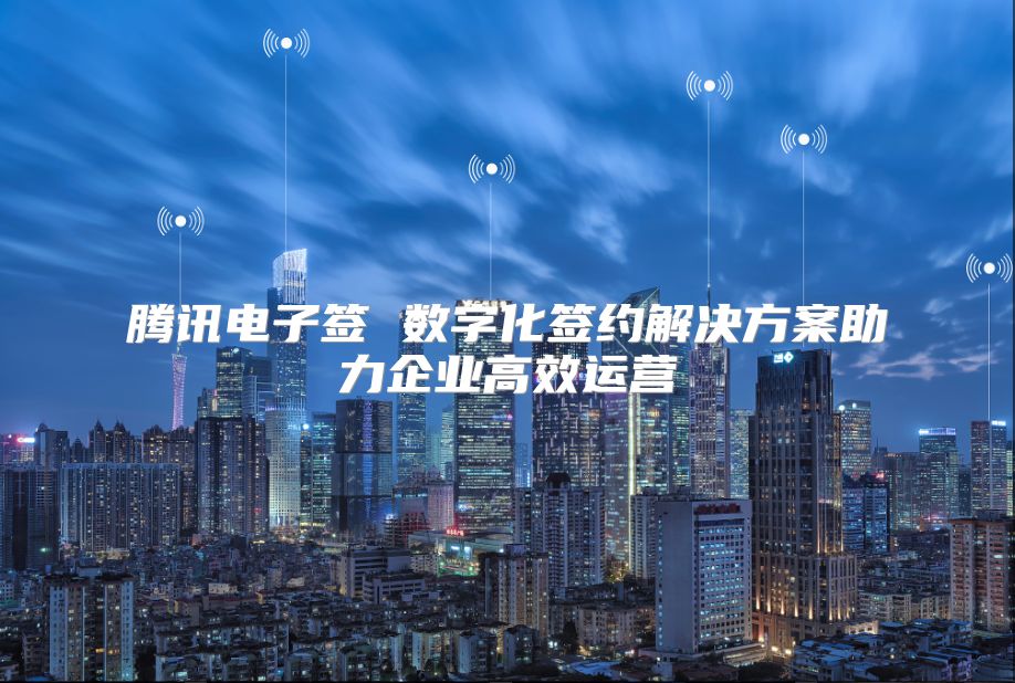 騰訊電子簽 數字化簽約解決方案助力企業高效運營