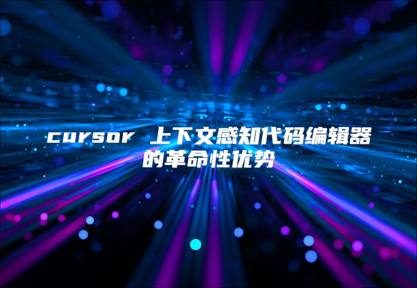 cursor 上下文感知代碼編輯器的革命性優(yōu)勢