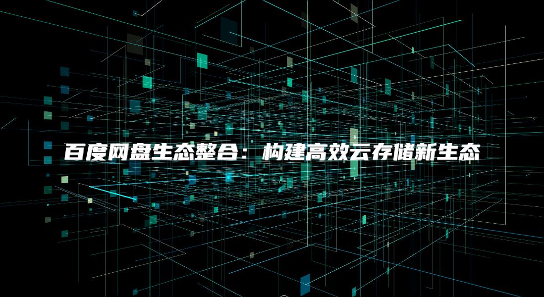 百度網(wǎng)盤生態(tài)整合：構(gòu)建高效云存儲(chǔ)新生態(tài)