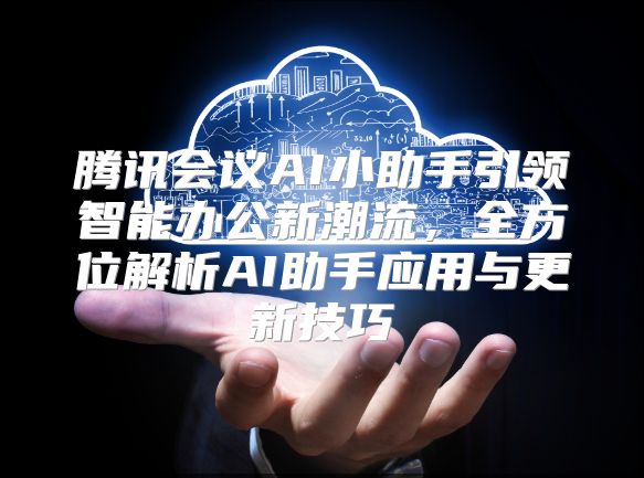 騰訊會議AI小助手引領智能辦公新潮流，全方位解析AI助手應用與更新技巧