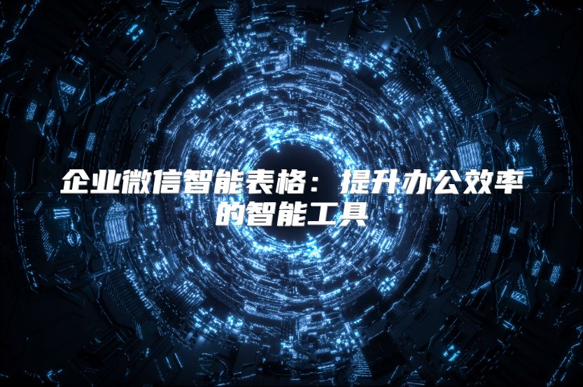 企業(yè)微信智能表格：提升辦公效率的智能工具