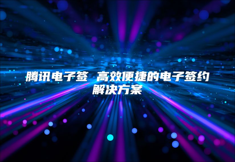 騰訊電子簽 高效便捷的電子簽約解決方案