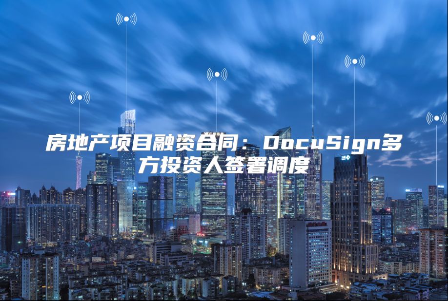 房地產(chǎn)項(xiàng)目融資合同：DocuSign多方投資人簽署調(diào)度