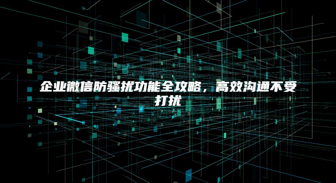企業(yè)微信防騷擾功能全攻略，高效溝通不受打擾