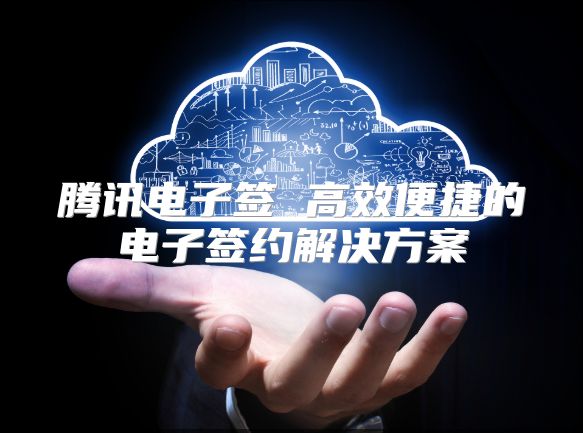 騰訊電子簽 高效便捷的電子簽約解決方案