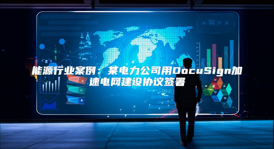 能源行業(yè)案例：某電力公司用DocuSign加速電網建設協(xié)議簽署