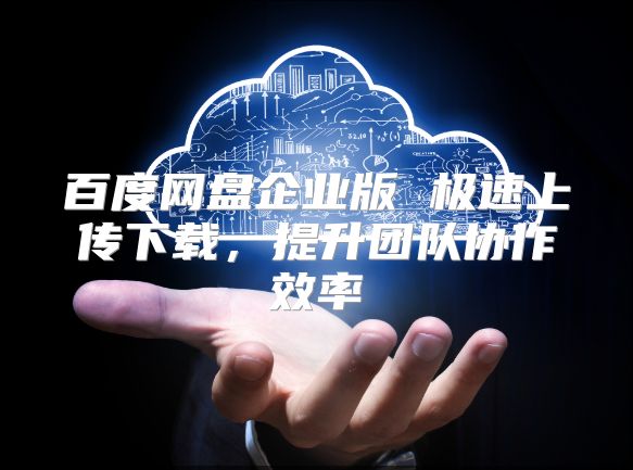百度網盤企業(yè)版 極速上傳下載，提升團隊協(xié)作效率