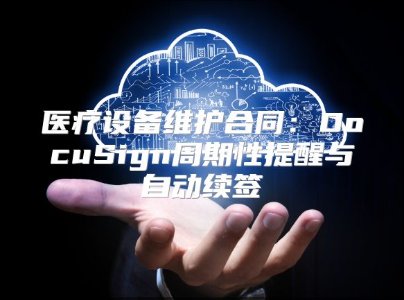 醫(yī)療設(shè)備維護合同：DocuSign周期性提醒與自動續(xù)簽