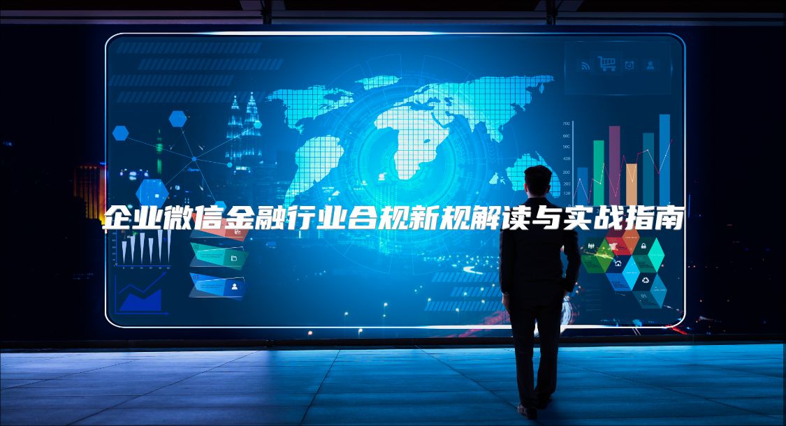 企業(yè)微信金融行業(yè)合規(guī)新規(guī)解讀與實(shí)戰(zhàn)指南