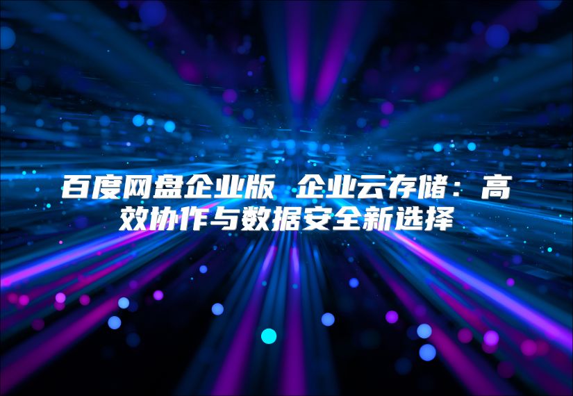 百度網盤企業版 企業云存儲：高效協作與數據安全新選擇
