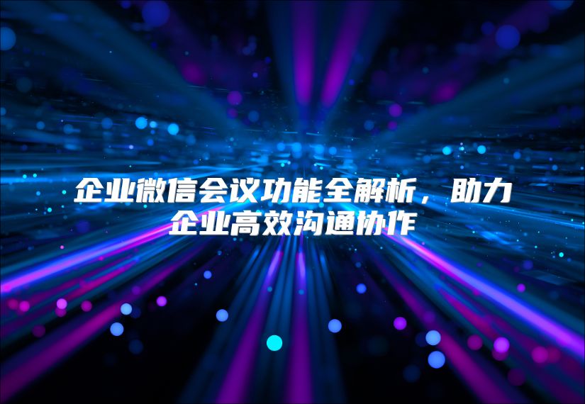 企業微信會議功能全解析，助力企業高效溝通協作